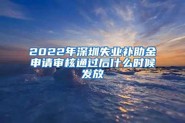 2022年深圳失业补助金申请审核通过后什么时候发放