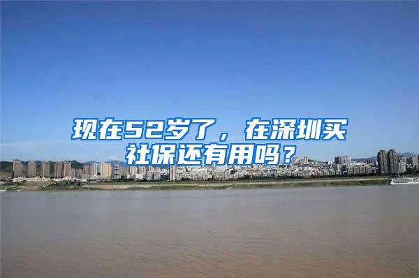 现在52岁了，在深圳买社保还有用吗？
