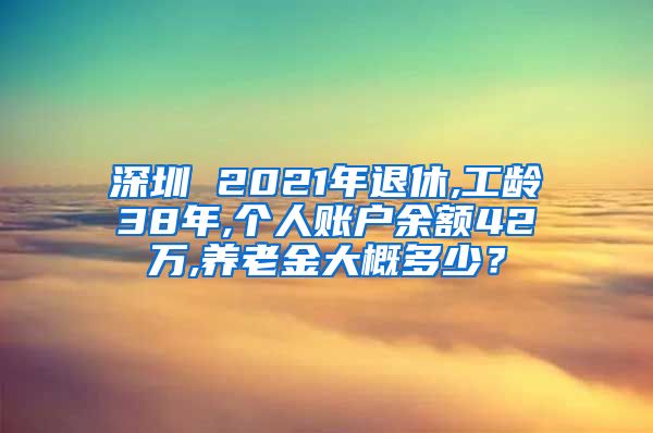 深圳 2021年退休,工龄38年,个人账户余额42万,养老金大概多少？