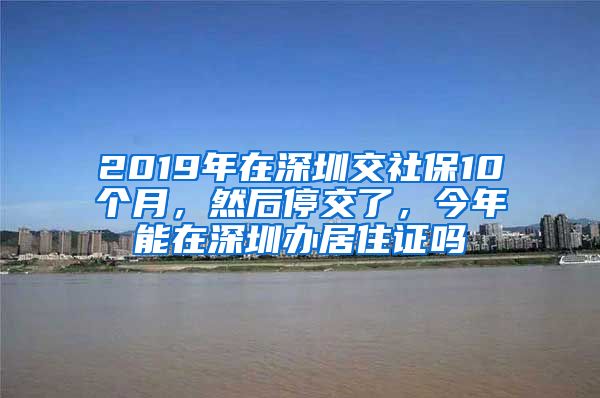 2019年在深圳交社保10个月，然后停交了，今年能在深圳办居住证吗