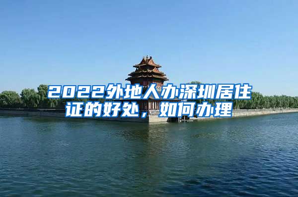 2022外地人办深圳居住证的好处，如何办理