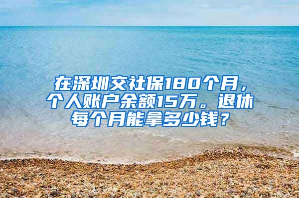在深圳交社保180个月，个人账户余额15万。退休每个月能拿多少钱？