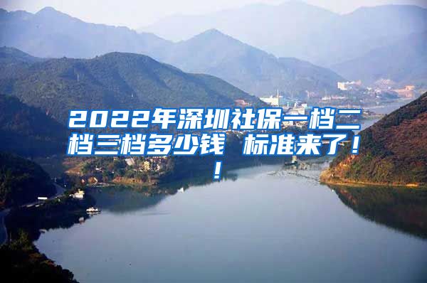2022年深圳社保一档二档三档多少钱 标准来了！！