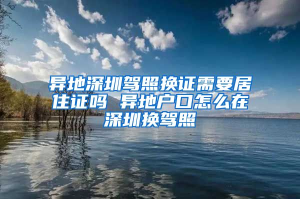 异地深圳驾照换证需要居住证吗 异地户口怎么在深圳换驾照