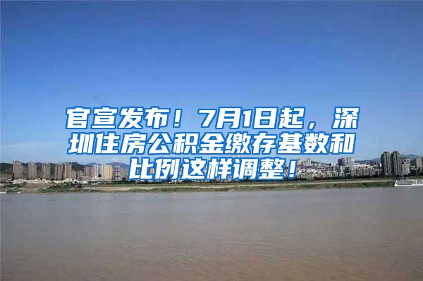 官宣发布！7月1日起，深圳住房公积金缴存基数和比例这样调整！