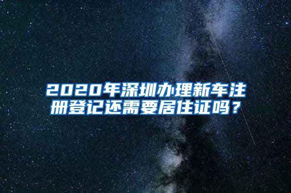 2020年深圳办理新车注册登记还需要居住证吗？