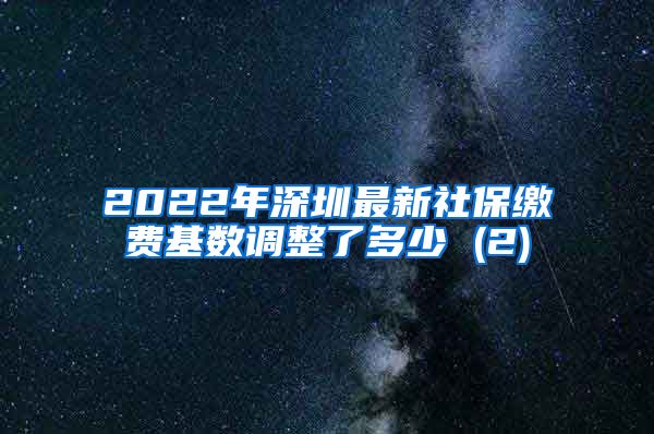 2022年深圳最新社保缴费基数调整了多少 (2)