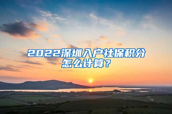 2022深圳入户社保积分怎么计算？