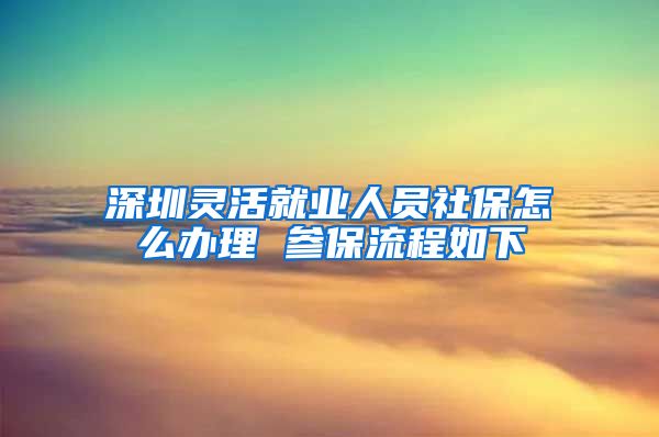 深圳灵活就业人员社保怎么办理 参保流程如下