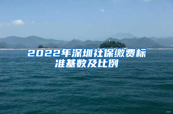 2022年深圳社保缴费标准基数及比例