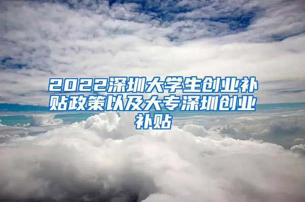 2022深圳大学生创业补贴政策以及大专深圳创业补贴