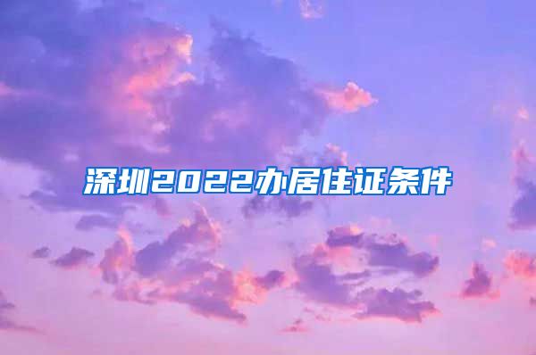 深圳2022办居住证条件