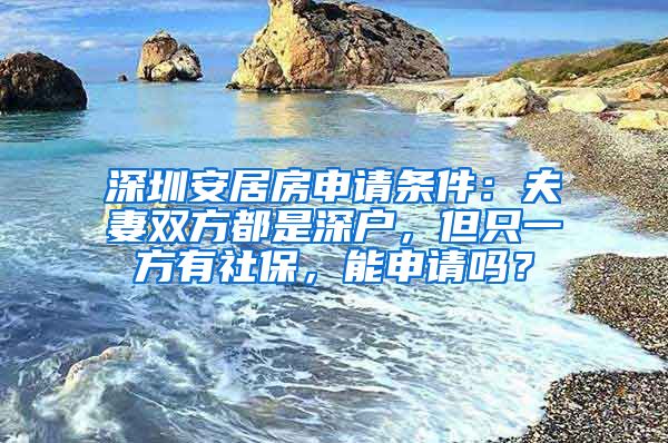 深圳安居房申请条件：夫妻双方都是深户，但只一方有社保，能申请吗？