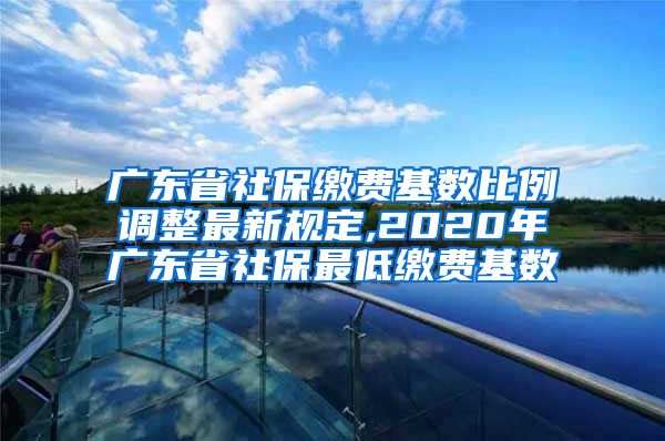 广东省社保缴费基数比例调整最新规定,2020年广东省社保最低缴费基数