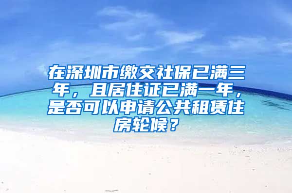 在深圳市缴交社保已满三年，且居住证已满一年，是否可以申请公共租赁住房轮候？
