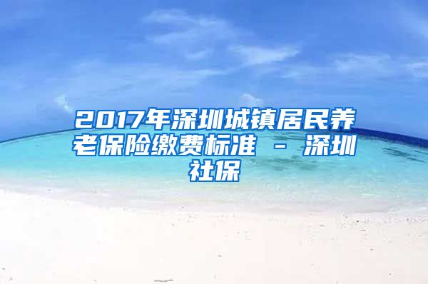 2017年深圳城镇居民养老保险缴费标准 - 深圳社保