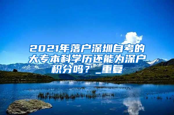 2021年落户深圳自考的大专本科学历还能为深户积分吗？_重复
