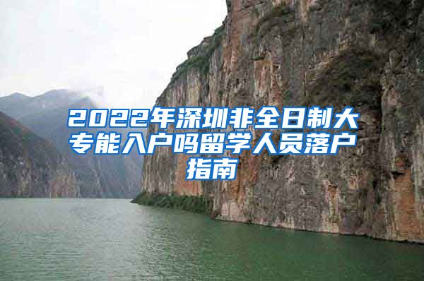 2022年深圳非全日制大专能入户吗留学人员落户指南