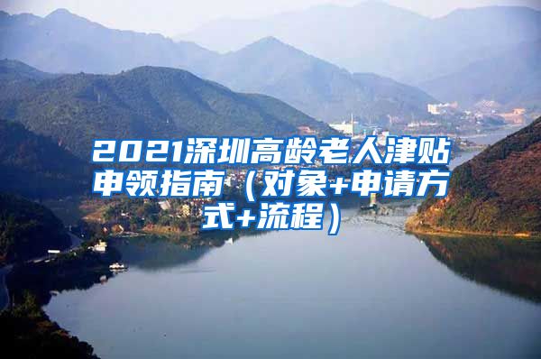 2021深圳高龄老人津贴申领指南（对象+申请方式+流程）