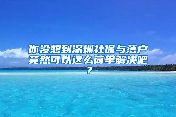 你没想到深圳社保与落户竟然可以这么简单解决吧？