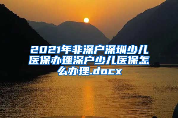 2021年非深户深圳少儿医保办理深户少儿医保怎么办理.docx
