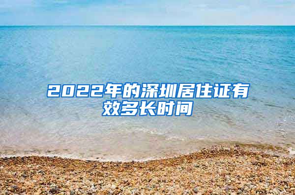 2022年的深圳居住证有效多长时间