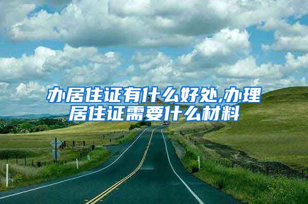 办居住证有什么好处,办理居住证需要什么材料