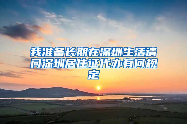 我准备长期在深圳生活请问深圳居住证代办有何规定