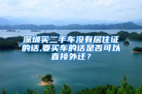 深圳买二手车没有居住证的话,要买车的话是否可以直接外迁？