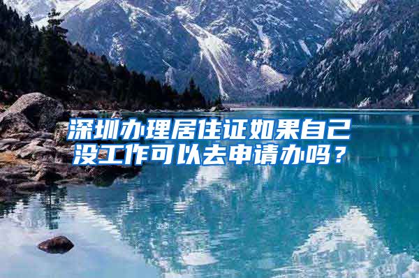 深圳办理居住证如果自己没工作可以去申请办吗？