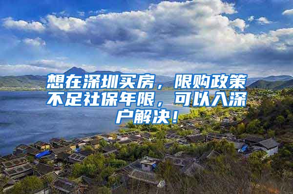 想在深圳买房，限购政策不足社保年限，可以入深户解决！