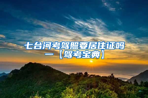 七台河考驾照要居住证吗一【驾考宝典】