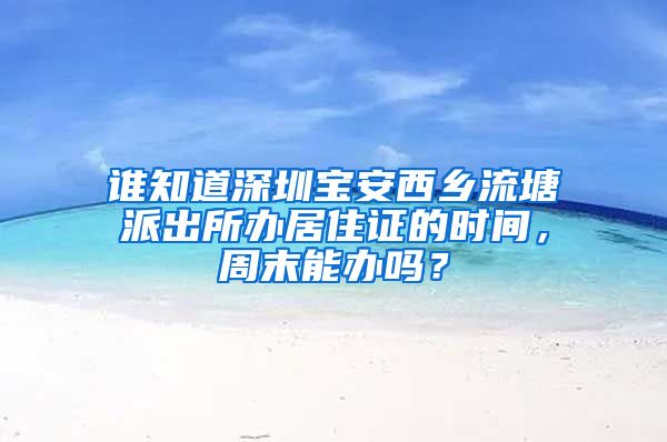 谁知道深圳宝安西乡流塘派出所办居住证的时间，周末能办吗？