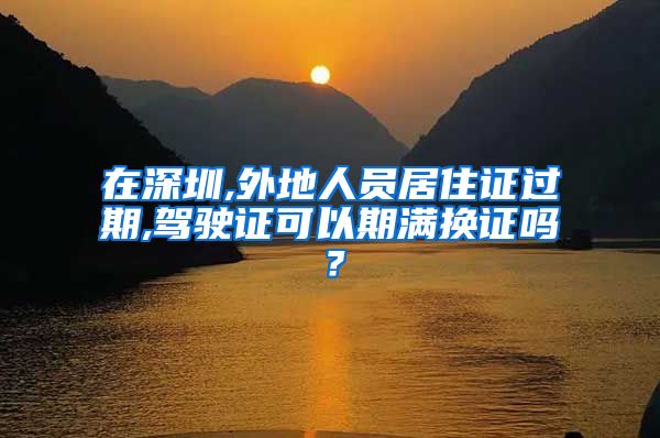 在深圳,外地人员居住证过期,驾驶证可以期满换证吗？