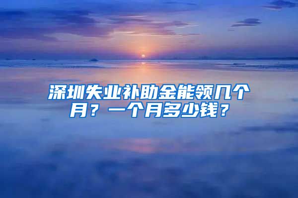 深圳失业补助金能领几个月？一个月多少钱？