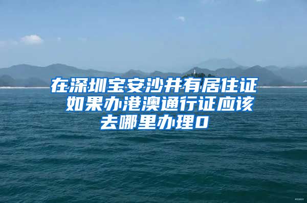 在深圳宝安沙井有居住证 如果办港澳通行证应该去哪里办理0