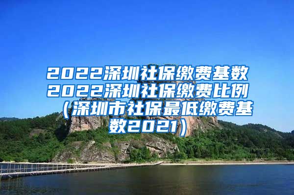 2022深圳社保缴费基数2022深圳社保缴费比例（深圳市社保最低缴费基数2021）