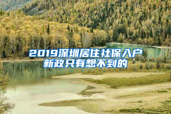 2019深圳居住社保入户新政只有想不到的