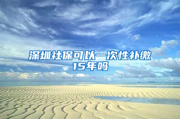 深圳社保可以一次性补缴15年吗