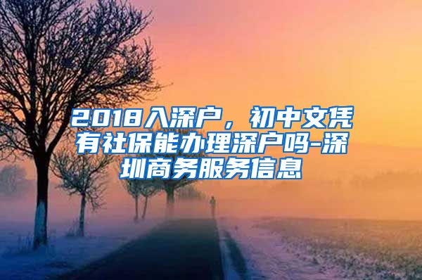 2018入深户，初中文凭有社保能办理深户吗-深圳商务服务信息