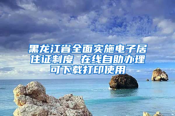 黑龙江省全面实施电子居住证制度 在线自助办理可下载打印使用