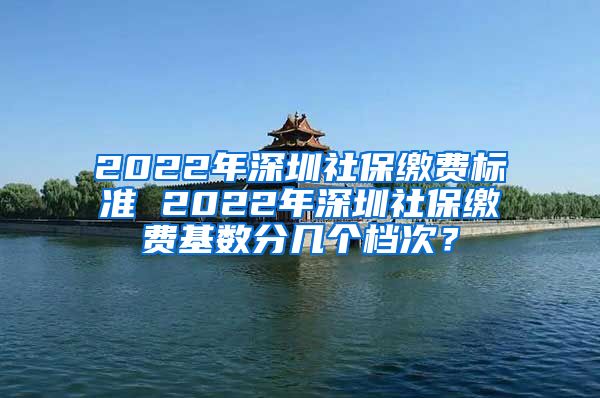 2022年深圳社保缴费标准 2022年深圳社保缴费基数分几个档次？