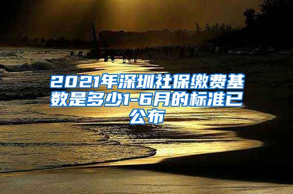 2021年深圳社保缴费基数是多少1-6月的标准已公布