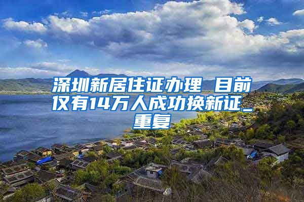 深圳新居住证办理 目前仅有14万人成功换新证_重复