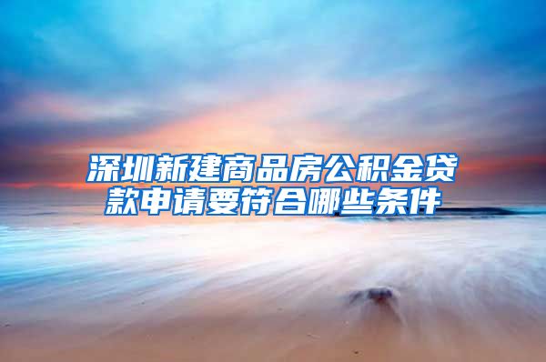 深圳新建商品房公积金贷款申请要符合哪些条件