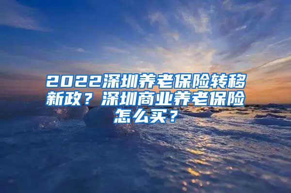 2022深圳养老保险转移新政？深圳商业养老保险怎么买？