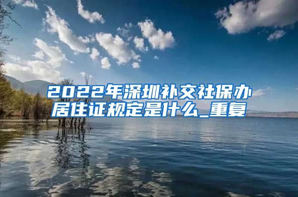 2022年深圳补交社保办居住证规定是什么_重复