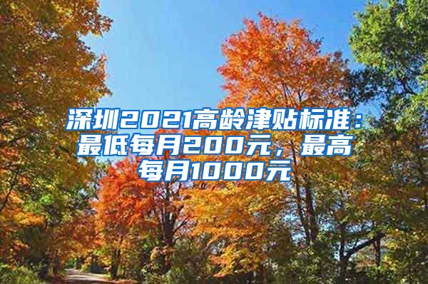 深圳2021高龄津贴标准：最低每月200元，最高每月1000元