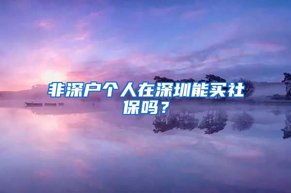 非深户个人在深圳能买社保吗？