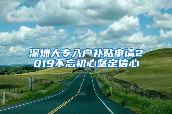 深圳大专入户补贴申请2019不忘初心坚定信心